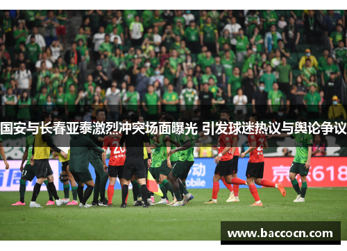 国安与长春亚泰激烈冲突场面曝光 引发球迷热议与舆论争议