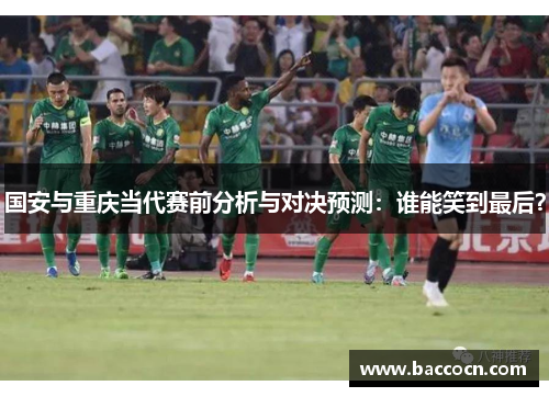 国安与重庆当代赛前分析与对决预测：谁能笑到最后？
