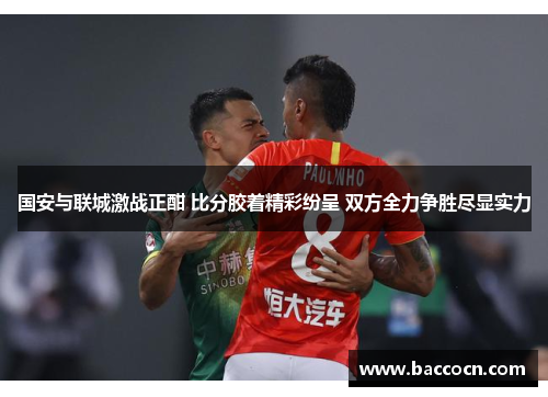 国安与联城激战正酣 比分胶着精彩纷呈 双方全力争胜尽显实力