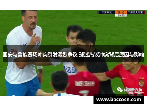 国安与鲁能赛场冲突引发激烈争议 球迷热议冲突背后原因与影响