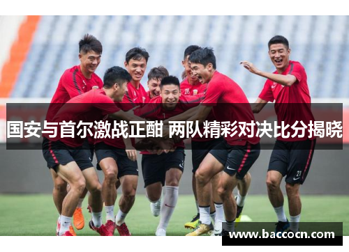 国安与首尔激战正酣 两队精彩对决比分揭晓