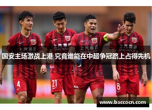 国安主场激战上港 究竟谁能在中超争冠路上占得先机