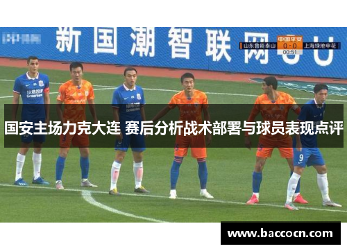 国安主场力克大连 赛后分析战术部署与球员表现点评