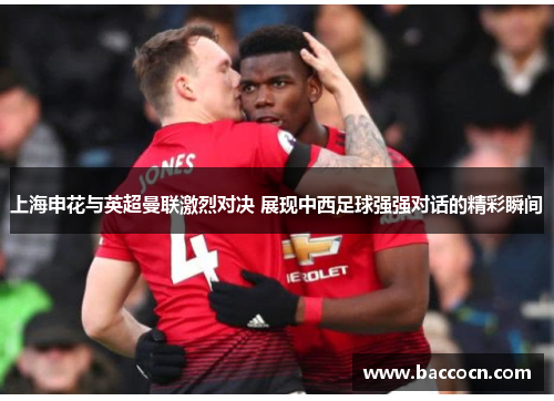 上海申花与英超曼联激烈对决 展现中西足球强强对话的精彩瞬间