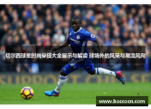 切尔西球星时尚穿搭大全展示与解读 球场外的风采与潮流风向