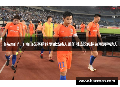 山东泰山与上海申花赛后球员谢场感人瞬间引热议现场氛围温馨动人