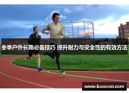 冬季户外长跑必备技巧 提升耐力与安全性的有效方法