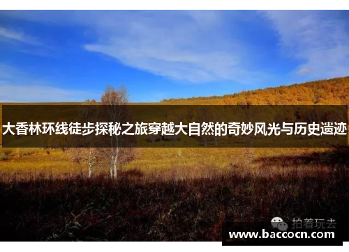 大香林环线徒步探秘之旅穿越大自然的奇妙风光与历史遗迹